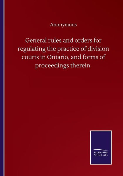 General rules and orders for regulating the practice of division courts Ontario, forms proceedings therein