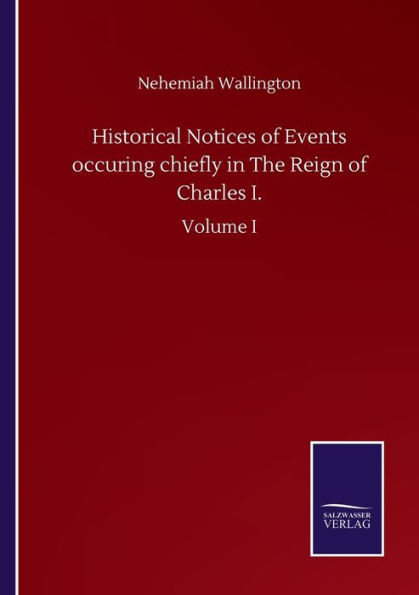 Historical Notices of Events occuring chiefly The Reign Charles I.: Volume I