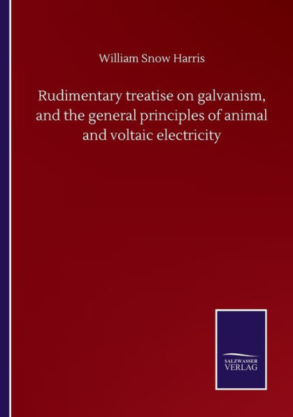 Rudimentary treatise on galvanism, and the general principles of animal voltaic electricity
