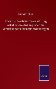 Title: Über die Wortzusammensetzung nebst einem Anhang über die verstärkenden Zusammensetzungen, Author: Ludwig Tobler
