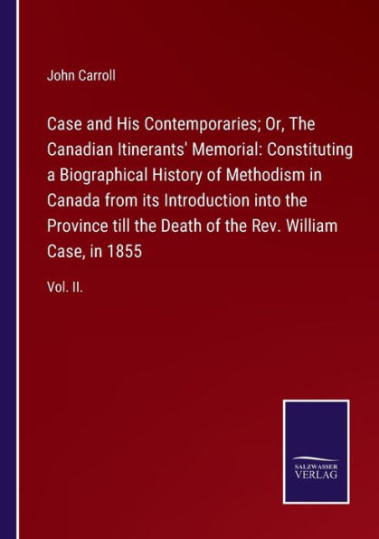 Case and His Contemporaries; Or, the Canadian Itinerants' Memorial: Constituting a Biographical History of Methodism Canada from its Introduction into Province till Death Rev. William Case, 1855:Vol. II.
