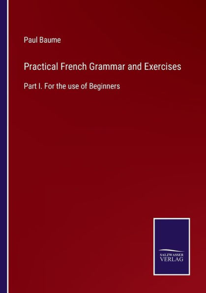 Practical French Grammar and Exercises: Part I. For the use of Beginners