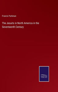 Title: The Jesuits in North America in the Seventeenth Century, Author: Francis Parkman