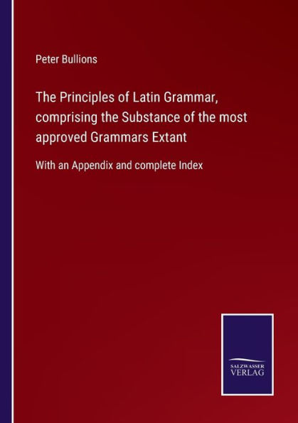 the Principles of Latin Grammar, comprising Substance most approved Grammars Extant: With an Appendix and complete Index