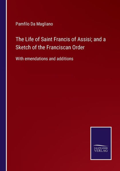 the Life of Saint Francis Assisi; and a Sketch Franciscan Order: With emendations additions