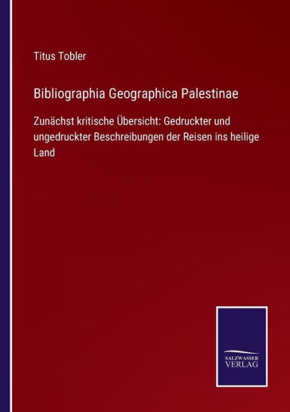 Bibliographia Geographica Palestinae: Zunï¿½chst kritische ï¿½bersicht: Gedruckter und ungedruckter Beschreibungen der Reisen ins heilige Land