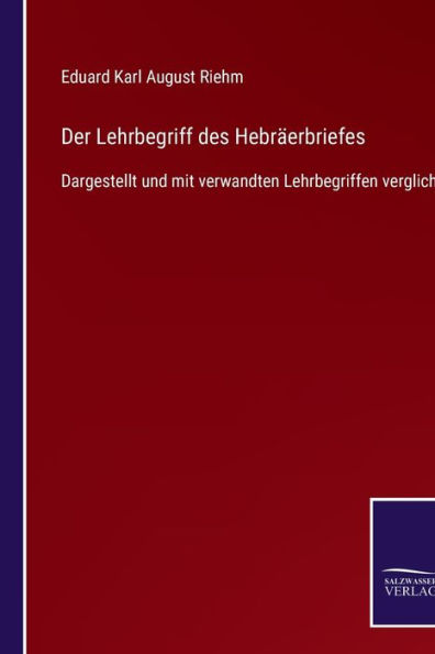 Der Lehrbegriff des Hebrï¿½erbriefes: Dargestellt und mit verwandten Lehrbegriffen verglichen