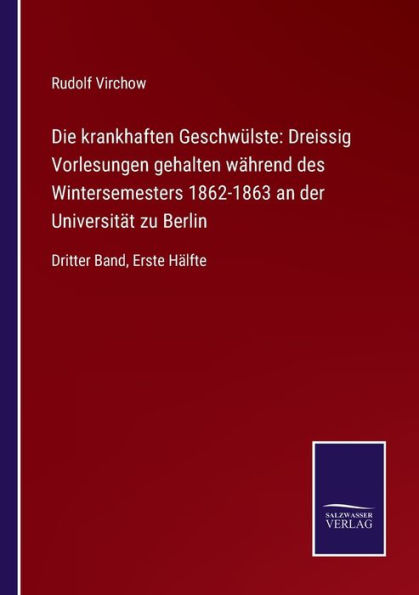 Die krankhaften Geschwï¿½lste: Dreissig Vorlesungen gehalten wï¿½hrend des Wintersemesters 1862-1863 an der Universitï¿½t zu Berlin: Dritter Band, Erste Hï¿½lfte