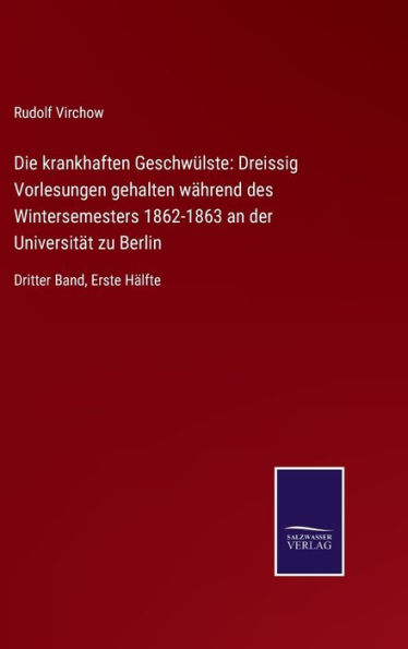 Die krankhaften Geschwülste: Dreissig Vorlesungen gehalten während des Wintersemesters 1862-1863 an der Universität zu Berlin:Dritter Band, Erste Hälfte