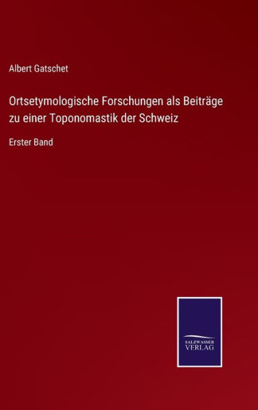 Ortsetymologische Forschungen als Beiträge zu einer Toponomastik der Schweiz: Erster Band