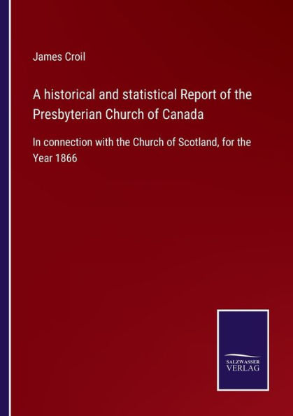 A historical and statistical Report of the Presbyterian Church Canada: connection with Scotland, for Year 1866