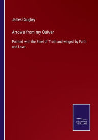 Title: Arrows from my Quiver: Pointed with the Steel of Truth and winged by Faith and Love, Author: James Caughey