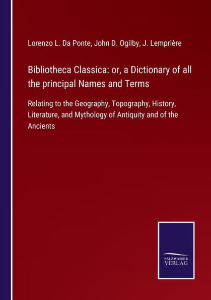 Bibliotheca Classica: or, a Dictionary of all the principal Names and Terms:Relating to Geography, Topography, History, Literature, Mythology Antiquity Ancients