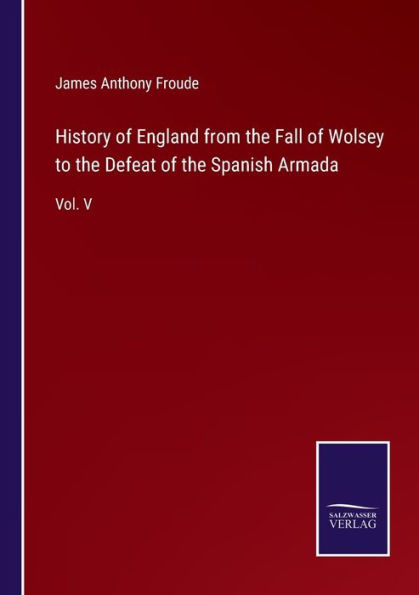 History of England from the Fall Wolsey to Defeat Spanish Armada: Vol. V