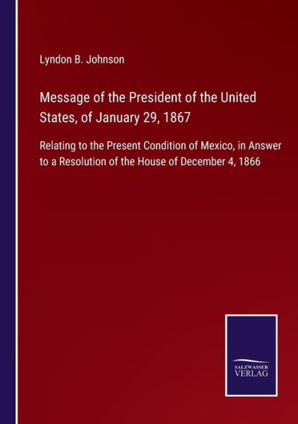 Message of the President United States, January 29, 1867: Relating to Present Condition Mexico, Answer a Resolution House December 4, 1866