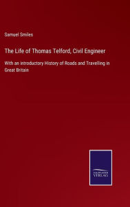 Title: The Life of Thomas Telford, Civil Engineer: With an introductory History of Roads and Travelling in Great Britain, Author: Samuel Smiles