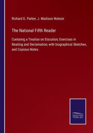 Title: The National Fifth Reader: Containig a Treatise on Elocution; Exercises in Reading and Declamation; with biographical Sketches, and Copious Notes., Author: Richard G. Parker