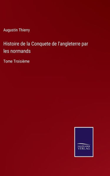 Histoire de la Conquete de l'angleterre par les normands: Tome Troisième