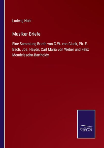 Musiker-Briefe: Eine Sammlung Briefe von C.W. Gluck, Ph. E. Bach, Jos. Haydn, Carl Maria Weber und Felix Mendelssohn-Bartholdy