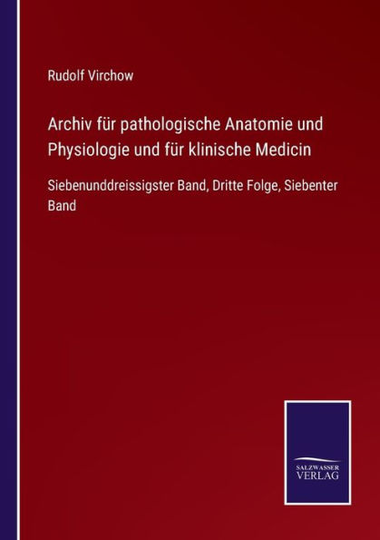 Archiv fï¿½r pathologische Anatomie und Physiologie und fï¿½r klinische Medicin: Siebenunddreissigster Band, Dritte Folge, Siebenter Band