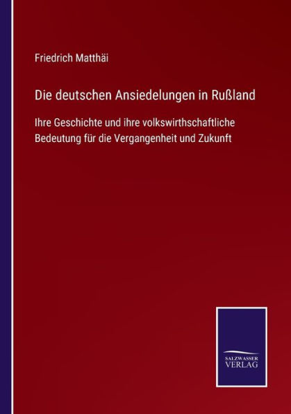Die deutschen Ansiedelungen in Ruï¿½land: Ihre Geschichte und ihre volkswirthschaftliche Bedeutung fï¿½r die Vergangenheit und Zukunft