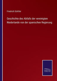 Title: Geschichte des Abfalls der vereinigten Niederlande von der spanischen Regierung, Author: Friedrich Schiller