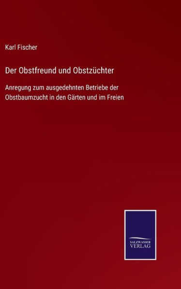 Der Obstfreund und Obstzüchter: Anregung zum ausgedehnten Betriebe der Obstbaumzucht in den Gärten und im Freien