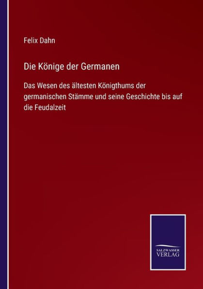 Die Kï¿½nige der Germanen: Das Wesen des ï¿½ltesten Kï¿½nigthums der germanischen Stï¿½mme und seine Geschichte bis auf die Feudalzeit