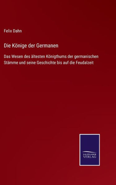 Die Könige der Germanen: Das Wesen des ältesten Königthums der germanischen Stämme und seine Geschichte bis auf die Feudalzeit