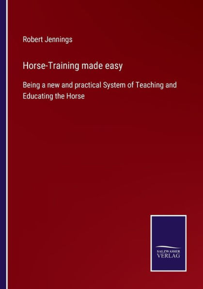 Horse-Training made easy: Being a new and practical System of Teaching Educating the Horse