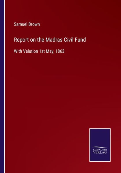 Report on the Madras Civil Fund: With Valution 1st May, 1863