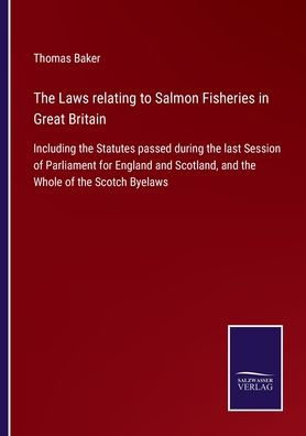 the Laws relating to Salmon Fisheries Great Britain: Including Statutes passed during last Session of Parliament for England and Scotland, Whole Scotch Byelaws