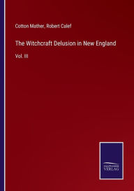 Title: The Witchcraft Delusion in New England: Vol. III, Author: Cotton Mather