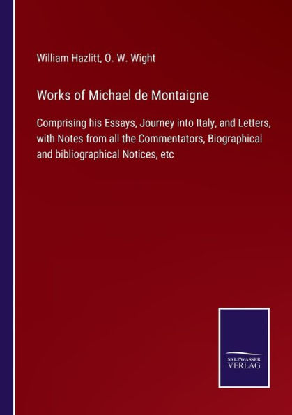 Works of Michael de Montaigne: Comprising his Essays, Journey into Italy, and Letters, with Notes from all the Commentators, Biographical and bibliographical Notices, etc