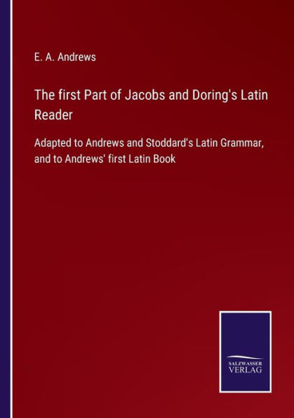 The first Part of Jacobs and Doring's Latin Reader: Adapted to Andrews Stoddard's Grammar, Andrews' Book
