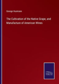 Title: The Cultivation of the Native Grape, and Manufacture of American Wines, Author: George Husmann