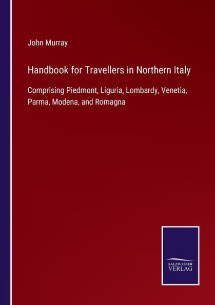 Handbook for Travellers Northern Italy: Comprising Piedmont, Liguria, Lombardy, Venetia, Parma, Modena, and Romagna