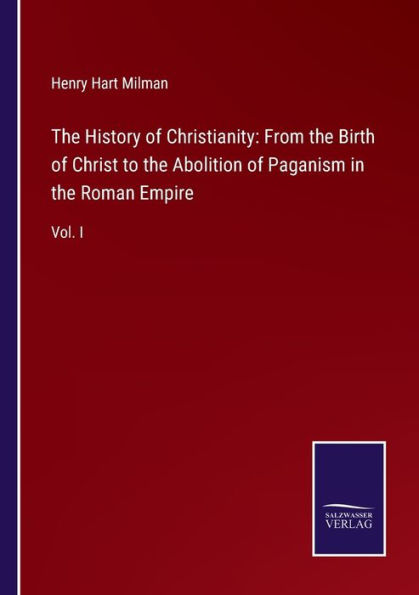 the History of Christianity: From Birth Christ to Abolition Paganism Roman Empire: Vol. I