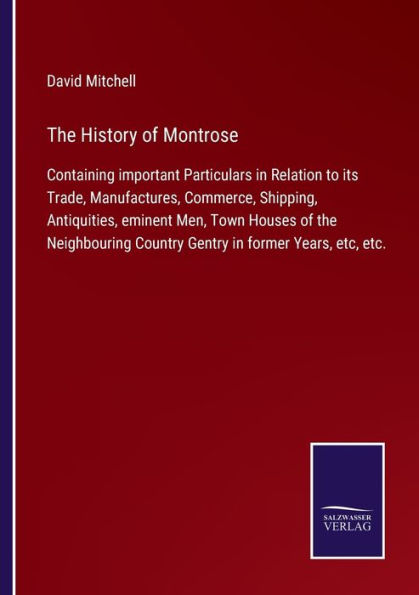 the History of Montrose: Containing important Particulars Relation to its Trade, Manufactures, Commerce, Shipping, Antiquities, eminent Men, Town Houses Neighbouring Country Gentry former Years, etc, etc.