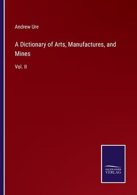 A Dictionary of Arts, Manufactures, and Mines: Vol. II