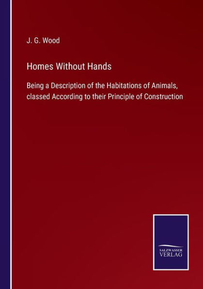 Homes Without Hands: Being a Description of the Habitations Animals, classed According to their Principle Construction