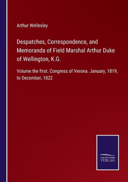 Despatches, Correspondence, and Memoranda of Field Marshal Arthur Duke Wellington, K.G.: Volume the first. Congress Verona. January, 1819, to December, 1822