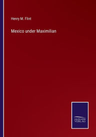 Title: Mexico under Maximilian, Author: Henry M. Flint