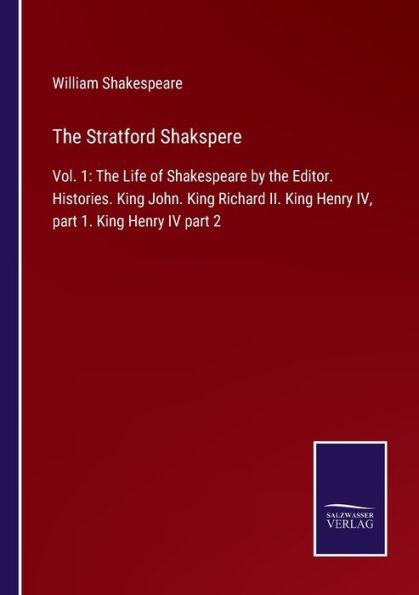 The Stratford Shakspere: Vol. 1: The Life of Shakespeare by the Editor. Histories. King John. King Richard II. King Henry IV, part 1. King Henry IV part 2