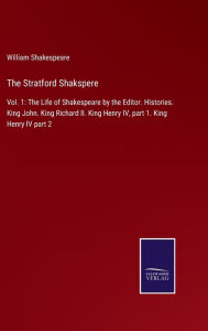 The Stratford Shakspere: Vol. 1: The Life of Shakespeare by the Editor. Histories. King John. King Richard II. King Henry IV, part 1. King Henry IV part 2