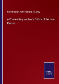 Title: A Commentary on Kant's Critick of the pure Reason, Author: Kuno Fischer