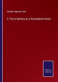 Title: A Trip to Barbary by a Roundabout Route, Author: George Augustus Sala