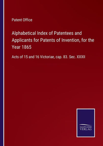 Alphabetical Index of Patentees and Applicants for Patents Invention, the Year 1865: Acts 15 16 Victoriae, cap. 83. Sec. XXXII