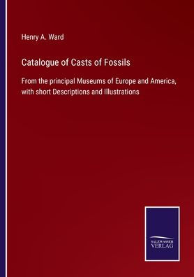 Catalogue of Casts Fossils: From the principal Museums Europe and America, with short Descriptions Illustrations