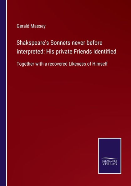 Shakspeare's Sonnets never before interpreted: His private Friends identified: Together with a recovered Likeness of Himself